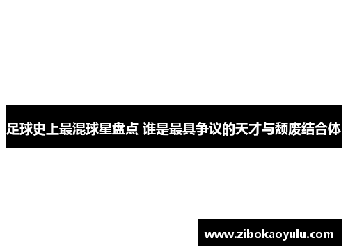 足球史上最混球星盘点 谁是最具争议的天才与颓废结合体